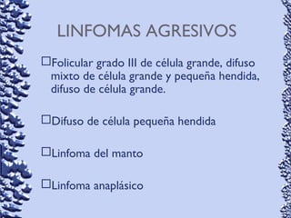 LINFOMAS AGRESIVOS
Folicular grado III de célula grande, difuso
mixto de célula grande y pequeña hendida,
difuso de célula grande.
Difuso de célula pequeña hendida
Linfoma del manto
Linfoma anaplásico
 