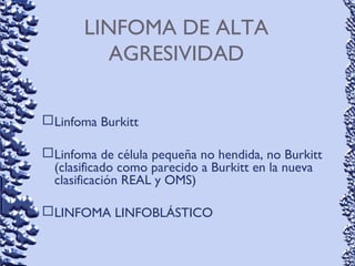 LINFOMA DE ALTA
AGRESIVIDAD
Linfoma Burkitt
Linfoma de célula pequeña no hendida, no Burkitt
(clasificado como parecido a Burkitt en la nueva
clasificación REAL y OMS)
LINFOMA LINFOBLÁSTICO
 