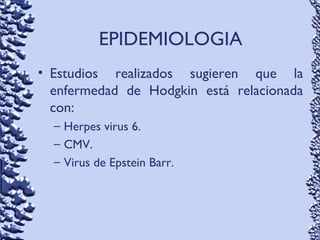 • Estudios realizados sugieren que la
enfermedad de Hodgkin está relacionada
con:
– Herpes virus 6.
– CMV.
– Virus de Epstein Barr.
EPIDEMIOLOGIA
 