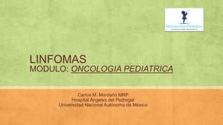 LINFOMAS
MODULO: ONCOLOGIA PEDIATRICA
Carlos M. Montaño MRP
Hospital Ángeles del Pedregal
Universidad Nacional Autónoma de México
 