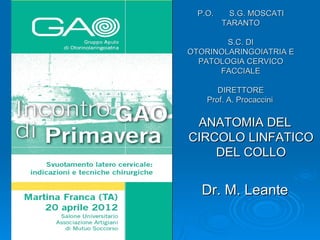 P.O.     S.G. MOSCATI
         TARANTO

        S.C. DI
OTORINOLARINGOIATRIA E
  PATOLOGIA CERVICO
      FACCIALE

       DIRETTORE
    Prof. A. Procaccini


 ANATOMIA DEL
CIRCOLO LINFATICO
    DEL COLLO


   Dr. M. Leante
 