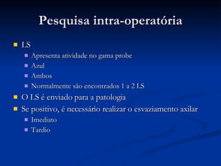 Pesquisa intra-operatória LS Apresenta atividade no gama probe Azul Ambos Normalmente são encontrados 1 a 2 LS O LS é enviado para a patologia Se positivo, é necessário realizar o esvaziamento axilar Imediato Tardio 