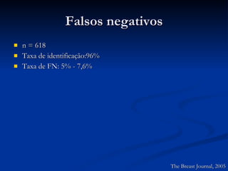 n = 618 Taxa de identificação:96% Taxa de FN: 5% - 7,6% Falsos negativos The Breast Journal, 2005 