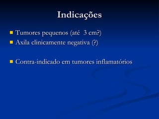 Indicações Tumores pequenos (até  3 cm?) Axila clinicamente negativa (?) Contra-indicado em tumores inflamatórios 