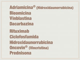 A 
driamicina® (Hidroxidaunorrubicina) 
leomicina 
inblastina 
acarbazina 
ituximab 
iclofosfamida 
idroxidaunorrubicina 
ncovin® (Vincristina) 
rednisona 
V B 
D 
RCHOP 
 