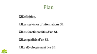 Plan
Définition.
Les systèmes d’informations SI.
Les fonctionnalités d’un SI.
Les qualités d’un SI.
Le développement des SI.
 