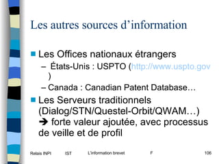 Les autres sources d’information Les Offices nationaux étrangers États-Unis : USPTO ( http://www.uspto.gov ) Canada : Canadian Patent Database… Les Serveurs traditionnels (Dialog/STN/Questel-Orbit/QWAM…)    forte valeur ajoutée, avec processus de veille et de profil 