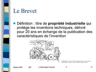 Le Brevet Définition : titre de  propriété industrielle  qui protège les inventions techniques, délivré pour 20 ans en échange de la publication des caractéristiques de l’invention KERMADEC, Yann de. Innover grâce aux brevets : une révolution déclenchée par internet. 2ème ed.. INSEP Consulting, 2001 