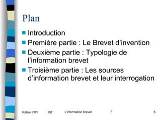 Plan Introduction Première partie : Le Brevet d’invention Deuxième partie : Typologie de l’information brevet Troisième partie : Les sources d’information brevet et leur interrogation 