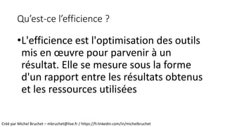 Qu’est-ce l’efficience ?
•L'efficience est l'optimisation des outils
mis en œuvre pour parvenir à un
résultat. Elle se mes...