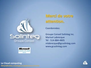 Merci de votre
                     attention.
                     Coordonnées:

                     Groupe Conseil Solinteg inc.
                     Marisol Labrecque
                     Tél : 514-884-4805
                     mlabrecque@gcsolinteg.com
                     www.gcsolinteg.com




Le Cloud computing
 