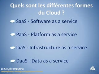 Quels sont les différentes formes
                  du Cloud ?
            SaaS - Software as a service

            PaaS - Platform as a service

            IaaS - Infrastructure as a service

            DaaS - Data as a service
Le Cloud computing
 