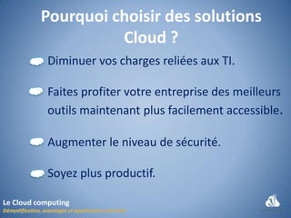 Pourquoi choisir des solutions
                    Cloud ?
            Diminuer vos charges reliées aux TI.

            Faites profiter votre entreprise des meilleurs
            outils maintenant plus facilement accessible.

            Augmenter le niveau de sécurité.

            Soyez plus productif.

Le Cloud computing
 