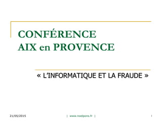 CONFÉRENCE
AIX en PROVENCE
« L’INFORMATIQUE ET LA FRAUDE »
21/05/2015 | www.noelpons.fr | 1
 
