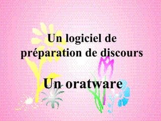 Un logiciel de
préparation de discours
Un oratware
 