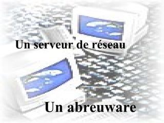 Un serveur de réseau
Un abreuware
 