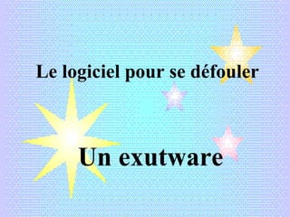 Le logiciel pour se défouler
Un exutware
 
