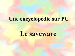 Une encyclopédie sur PC
Le saveware
 