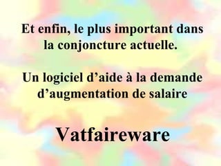 Et enfin, le plus important dans
la conjoncture actuelle.
Un logiciel d’aide à la demande
d’augmentation de salaire
Vatfaireware
 