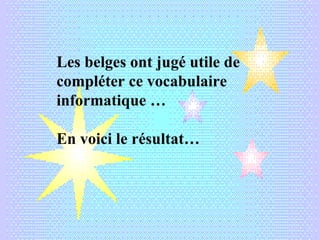 Les belges ont jugé utile de
compléter ce vocabulaire
informatique …
En voici le résultat…
 