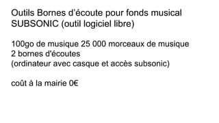 Outils Bornes d’écoute pour fonds musical
SUBSONIC (outil logiciel libre)
100go de musique 25 000 morceaux de musique
2 bornes d'écoutes
(ordinateur avec casque et accès subsonic)
coût à la mairie 0€
 