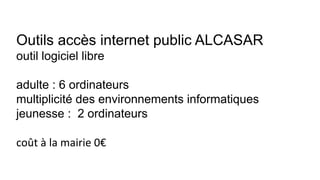 Outils accès internet public ALCASAR
outil logiciel libre
adulte : 6 ordinateurs
multiplicité des environnements informatiques
jeunesse : 2 ordinateurs
coût à la mairie 0€
 