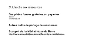 C. L'accès aux ressources
Des plates formes gratuites ou payantes
Deezer
ebookenbib.net
Autres outils de partage de ressources
Scoop-it de la Médiathèque de Berre
http://www.scoop.it/t/jeux-educatifs-en-ligne-mediatheque
 