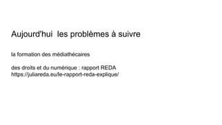 Aujourd'hui les problèmes à suivre
la formation des médiathécaires
des droits et du numérique : rapport REDA
https://juliareda.eu/le-rapport-reda-explique/
 