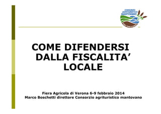 COME DIFENDERSI
DALLA FISCALITA’
LOCALE
Fiera Agricola di Verona 6-9 febbraio 2014
Marco Boschetti direttore Consorzio agrituristico mantovano
 