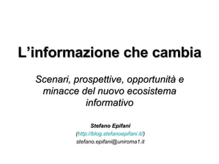 L’informazione che cambia Scenari, prospettive, opportunità e minacce del nuovo ecosistema informativo Stefano Epifani ( http://blog.stefanoepifani.it/ ) [email_address] 
