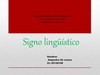 Signo lingüístico
Nombre:
Alejandra De armas
CI: 25148108
Republica bolivariana de Venezuela
Vicerrectorado académico
Universidad Fermín Toro
 