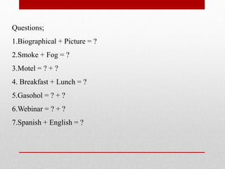 Questions;
1.Biographical + Picture = ?
2.Smoke + Fog = ?
3.Motel = ? + ?
4. Breakfast + Lunch = ?
5.Gasohol = ? + ?
6.Webinar = ? + ?
7.Spanish + English = ?
 