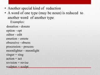 • Another special kind of reduction
• A word of one type (may be noun) is reduced to
another word of another type
Examples:
donation = donate
option = opt
editor = edit
emotion = emote
obsessive = obsess
procession = process
moonlighter = moonlight
singer = sing
action = act
revision = revise
sculptor = sculpt
 