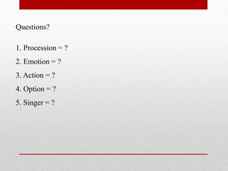 Questions?
1. Procession = ?
2. Emotion = ?
3. Action = ?
4. Option = ?
5. Singer = ?
 