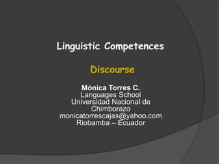 Linguistic Competences
Discourse
Mónica Torres C.
Languages School
Universidad Nacional de
Chimborazo
monicatorrescajas@yahoo.com
Riobamba – Ecuador
 