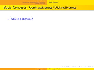 Introduction
Recognizing Allophones and Phonemes
Syllable Structure
Basic Concepts
Basic Concepts: Contrastiveness/Distinctiveness
1. What is a phoneme?
Meagan Louie Phonological Analysis
 