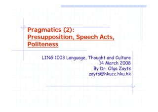 Pragmatics (2):
Presupposition, Speech Acts,
Politeness

    LING 1003 Language, Thought and Culture
                             14 March 2008
                          By Dr. Olga Zayts
                        zayts@hkucc.hku.hk
 