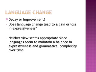 Decay or Improvement? Does language change lead to a gain or loss in expressiveness? Neither view seems appropriate since languages seem to maintain a balance in expressiveness and grammatical complexity over time. 