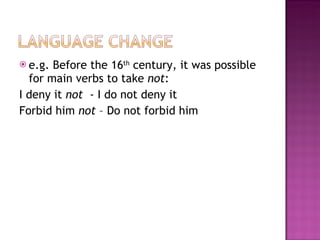 e.g. Before the 16 th  century, it was possible for main verbs to take  not : I deny it  not  -  I do not deny it Forbid him  not  – Do not forbid him 