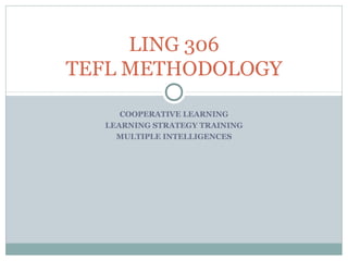 COOPERATIVE LEARNING
LEARNING STRATEGY TRAINING
MULTIPLE INTELLIGENCES
LING 306
TEFL METHODOLOGY
 