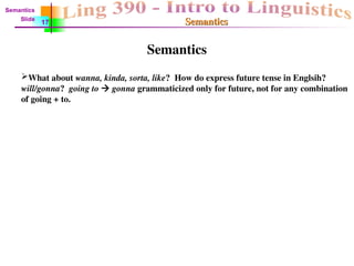 Semantics
Semantics
Semantics
What about wanna, kinda, sorta, like? How do express future tense in Englsih?
will/gonna? going to  gonna grammaticized only for future, not for any combination
of going + to.
Semantics
Slide
17
 