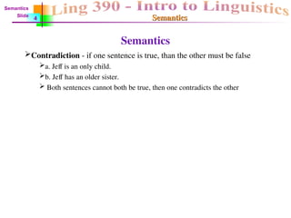 Semantics
Semantics
Semantics
Contradiction - if one sentence is true, than the other must be false
a. Jeff is an only child.
b. Jeff has an older sister.
 Both sentences cannot both be true, then one contradicts the other
Semantics
Slide
4
 