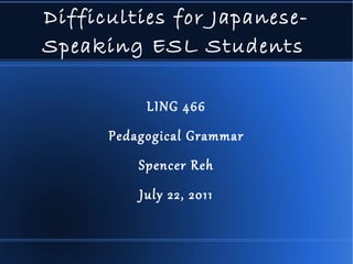 Difficulties for Japanese-Speaking ESL Students   LING 466 Pedagogical Grammar Spencer Reh July 22, 2011 