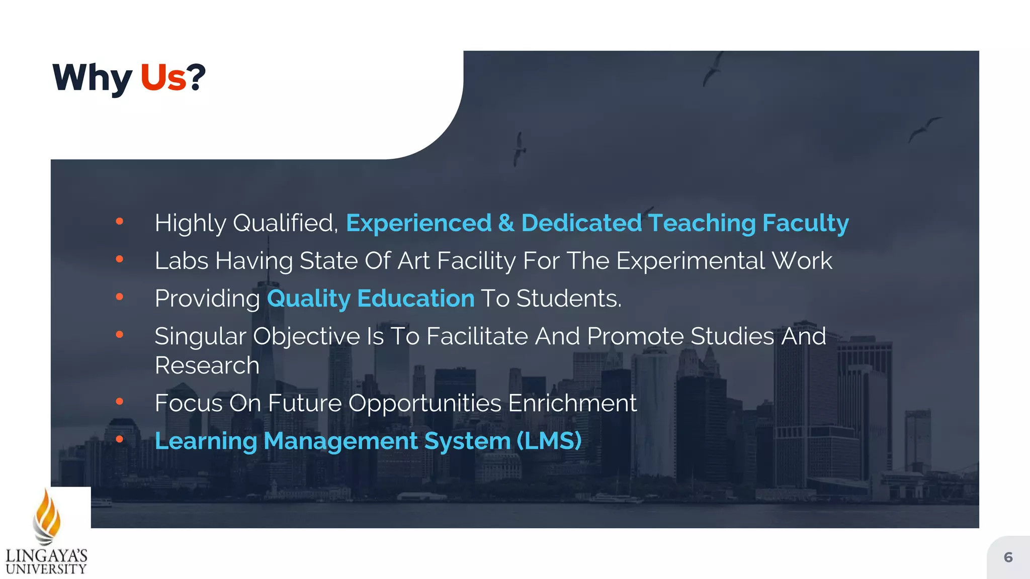 • Highly Qualified, Experienced & Dedicated Teaching Faculty
• Labs Having State Of Art Facility For The Experimental Work
• Providing Quality Education To Students.
• Singular Objective Is To Facilitate And Promote Studies And
Research
• Focus On Future Opportunities Enrichment
• Learning Management System (LMS)
Why Us?
6
 