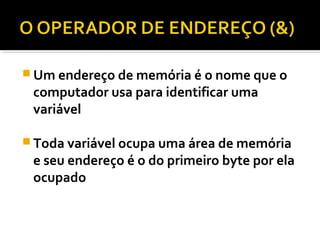  Um endereço de memória é o nome que o
 computador usa para identificar uma
 variável

 Toda variável ocupa uma área de memória
 e seu endereço é o do primeiro byte por ela
 ocupado
 
