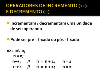  Incrementam / decrementam uma unidade
 de seu operando

 Pode ser pré – fixado ou pós - fixado


ex: int n;
   n = 0;
   n++; //     n = n + 1;     n=1
   ++n; //     n = n + 1;     n=2
 