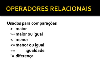 Usados para comparações
 > maior
 >= maior ou igual
 < menor
 <= menor ou igual
 ==      igualdade
 != diferença
 