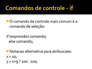  O comando de controle mais comum é o
  comando de seleção:

if (expressão) comando;
  else comando;

 Notacao alternativa para atribuicoes:
x = 10;
y = x>9 ? 100 : 200;
 