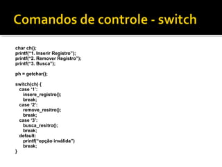 char ch();
printf(“1. Inserir Registro”);
printf(“2. Remover Registro”);
printf(“3. Busca”);

ph = getchar();

switch(ch) {
  case ‘1’:
   insere_registro();
   break;
  case ‘2’:
   remove_resitro();
   break;
  case ‘3’:
   busca_resitro();
   break;
  default:
   printf(“opção inválida”)
   break;
}
 