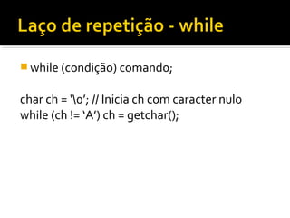  while (condição) comando;


char ch = ‘0’; // Inicia ch com caracter nulo
while (ch != ‘A’) ch = getchar();
 